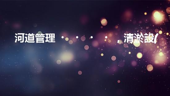 河道管理，清淤設(shè)備助力綠色生態(tài)恢復(fù)